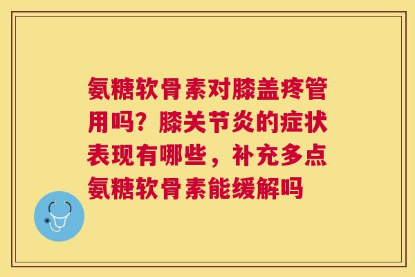 氨糖软骨素对膝盖疼管用吗？膝的症状表现有哪些，补充多点氨糖软骨素能缓解吗