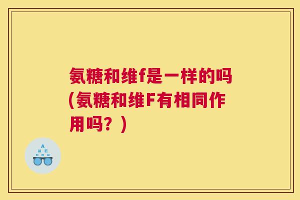 氨糖和维f是一样的吗(氨糖和维F有相同作用吗？)