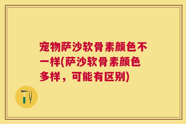 宠物萨沙软骨素颜色不一样(萨沙软骨素颜色多样，可能有区别)