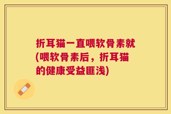 折耳猫一直喂软骨素就(喂软骨素后，折耳猫的健康受益匪浅)