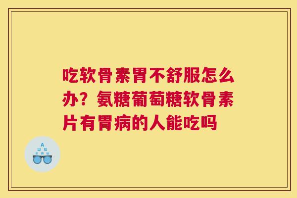 吃软骨素胃不舒服怎么办？氨糖葡萄糖软骨素片有胃病的人能吃吗