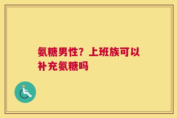 氨糖男性？上班族可以补充氨糖吗