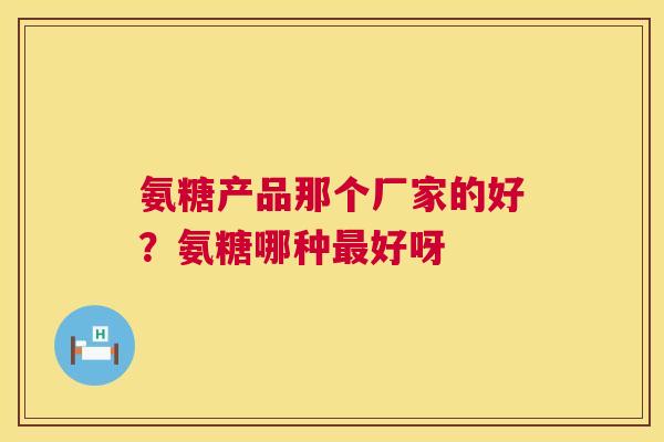 氨糖产品那个厂家的好？氨糖哪种最好呀
