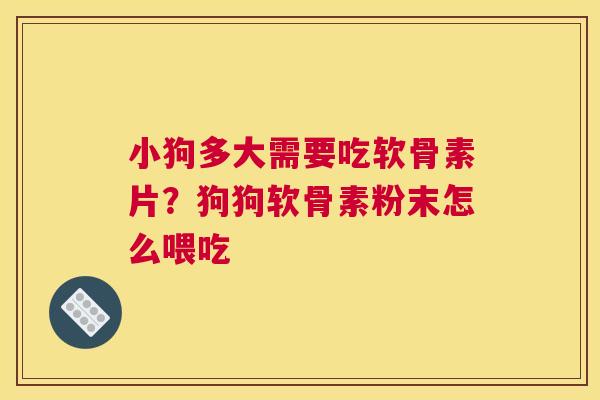 小狗多大需要吃软骨素片？狗狗软骨素粉末怎么喂吃