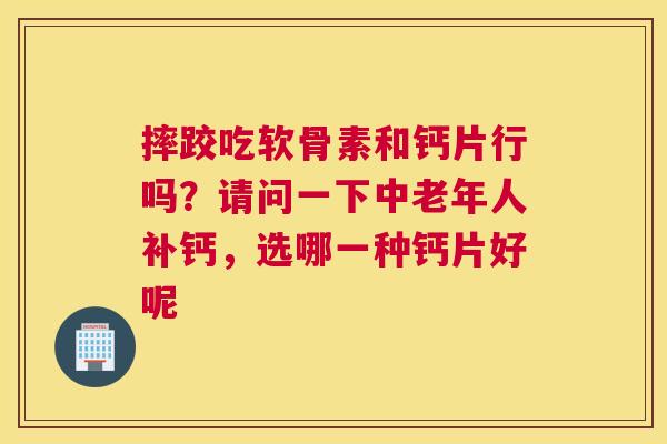 摔跤吃软骨素和钙片行吗？请问一下中老年人补钙，选哪一种钙片好呢
