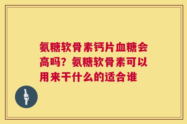 氨糖软骨素钙片血糖会高吗？氨糖软骨素可以用来干什么的适合谁