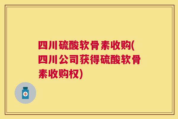四川硫酸软骨素收购(四川公司获得硫酸软骨素收购权)