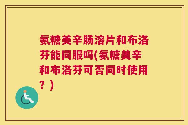 氨糖美辛肠溶片和布洛芬能同服吗(氨糖美辛和布洛芬可否同时使用？)
