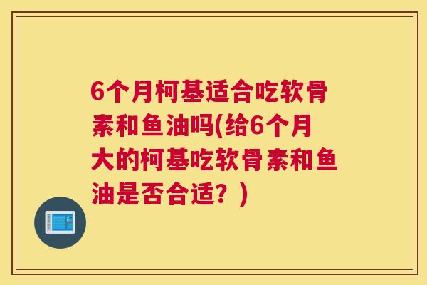 6个月柯基适合吃软骨素和鱼油吗(给6个月大的柯基吃软骨素和鱼油是否合适？)
