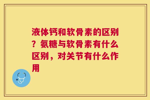 液体钙和软骨素的区别?氨糖与软骨素有什么区别,对关节有什么作用 液体钙和软骨素的区别?氨糖与软骨素有什么区别,对关节有什么作用