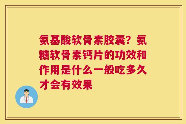 氨基酸软骨素胶囊？氨糖软骨素钙片的功效和作用是什么一般吃多久才会有效果