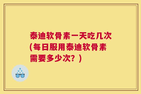 泰迪软骨素一天吃几次(每日服用泰迪软骨素需要多少次？)