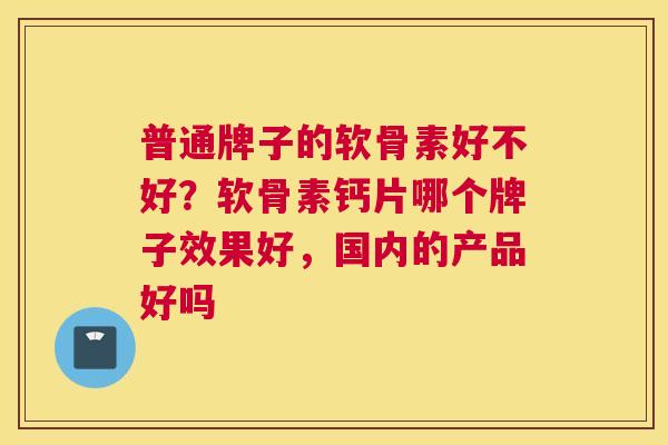 普通牌子的软骨素好不好？软骨素钙片哪个牌子效果好，国内的产品好吗