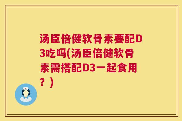 汤臣倍健软骨素要配D3吃吗(汤臣倍健软骨素需搭配D3一起食用？)