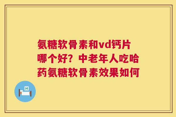 氨糖软骨素和vd钙片哪个好？中老年人吃哈药氨糖软骨素效果如何