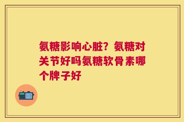 氨糖影响心脏？氨糖对关节好吗氨糖软骨素哪个牌子好
