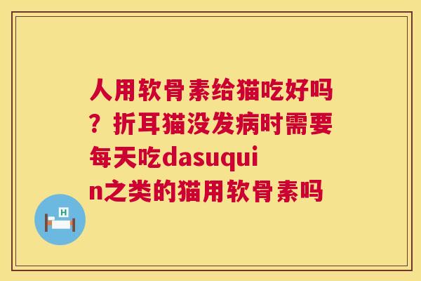 人用软骨素给猫吃好吗？折耳猫没发时需要每天吃dasuquin之类的猫用软骨素吗