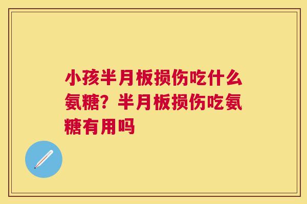 小孩半月板损伤吃什么氨糖？半月板损伤吃氨糖有用吗