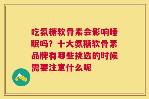 吃氨糖软骨素会影响睡眠吗?十大氨糖软骨素品牌有哪些挑选的时候需要注意什么呢