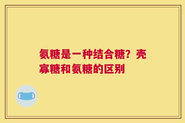 氨糖是一种结合糖？壳寡糖和氨糖的区别