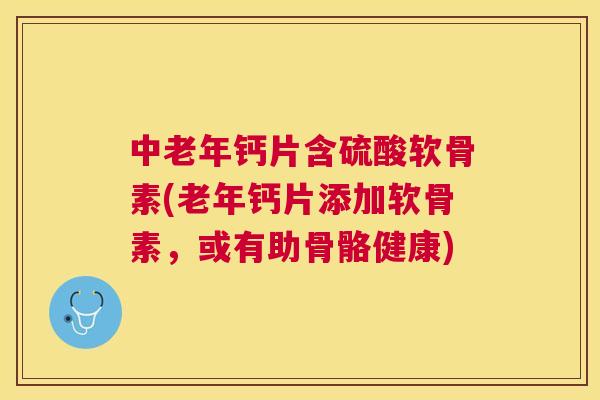 中老年钙片含硫酸软骨素(老年钙片添加软骨素，或有助骨骼健康)