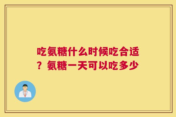 吃氨糖什么时候吃合适？氨糖一天可以吃多少