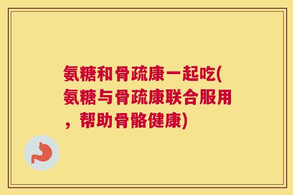 氨糖和骨疏康一起吃(氨糖与骨疏康联合服用,帮助骨骼健康) 氨糖和骨疏康一起吃(氨糖与骨疏康联合服用,帮助骨骼健康)