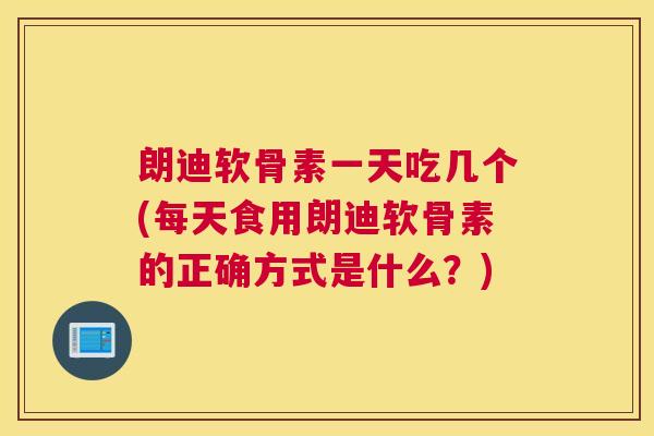 朗迪软骨素一天吃几个(每天食用朗迪软骨素的正确方式是什么？)