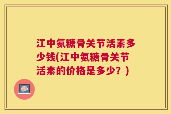 江中氨糖骨关节活素多少钱(江中氨糖骨关节活素的价格是多少？)