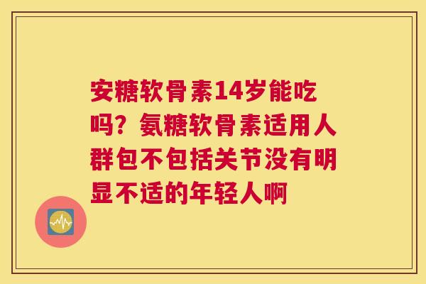 安糖软骨素14岁能吃吗？氨糖软骨素适用人群包不包括关节没有明显不适的年轻人啊