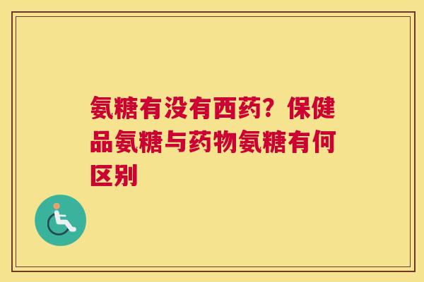 氨糖有没有西药?保健品氨糖与氨糖有何区别 氨糖有没有西药?保健品氨糖与氨糖有何区别