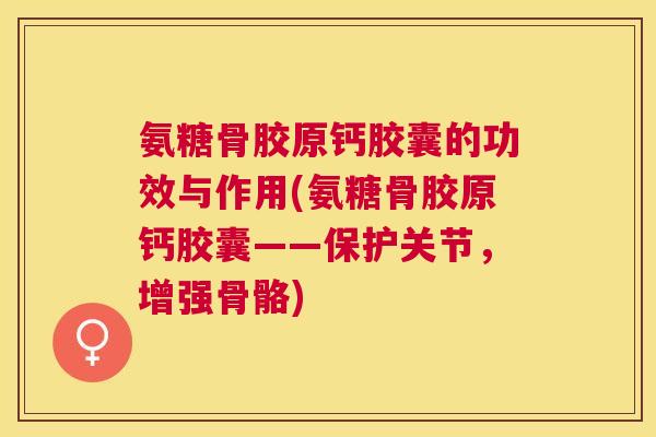氨糖骨胶原钙胶囊的功效与作用(氨糖骨胶原钙胶囊——保护关节，增强骨骼)