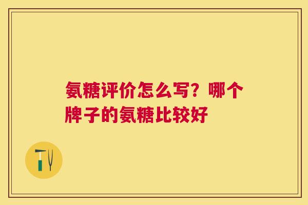 氨糖评价怎么写?哪个牌子的氨糖比较好