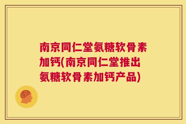 南京同仁堂氨糖软骨素加钙(南京同仁堂推出氨糖软骨素加钙产品)