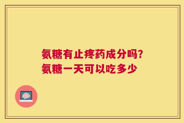 氨糖有止疼药成分吗？氨糖一天可以吃多少