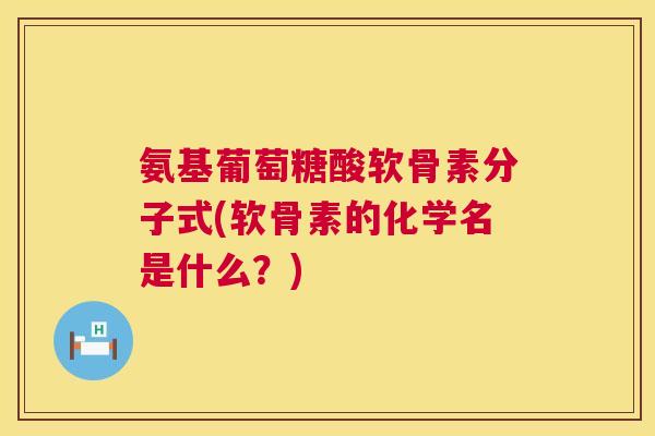 氨基葡萄糖酸软骨素分子式(软骨素的化学名是什么？)