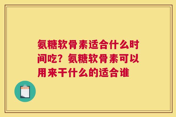 氨糖软骨素适合什么时间吃？氨糖软骨素可以用来干什么的适合谁
