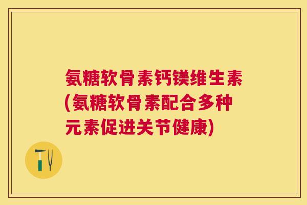 氨糖软骨素钙镁维生素(氨糖软骨素配合多种元素促进关节健康)