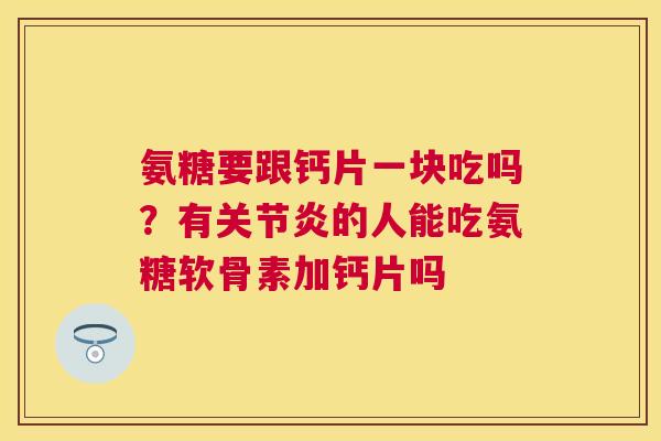 氨糖要跟钙片一块吃吗？有的人能吃氨糖软骨素加钙片吗