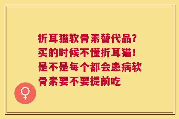 折耳猫软骨素替代品？买的时候不懂折耳猫！是不是每个都会患病软骨素要不要提前吃