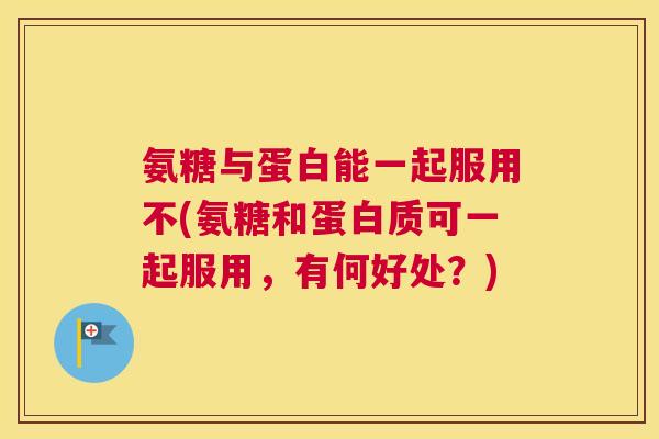 氨糖与蛋白能一起服用不(氨糖和蛋白质可一起服用,有何好处?) 氨糖与蛋白能一起服用不(氨糖和蛋白质可一起服用,有何好处?)