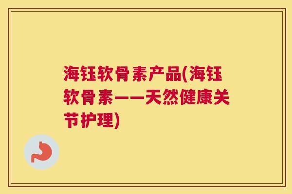 海钰软骨素产品(海钰软骨素——天然健康关节护理)