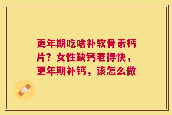 吃啥补软骨素钙片?女性缺钙老得快,补钙,该怎么做 吃啥补软骨素钙片?女性缺钙老得快,补钙,该怎么做