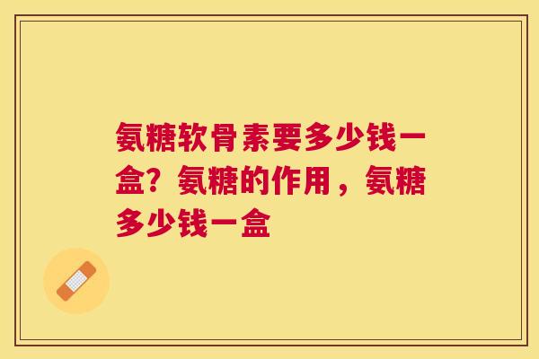 氨糖软骨素要多少钱一盒？氨糖的作用，氨糖多少钱一盒