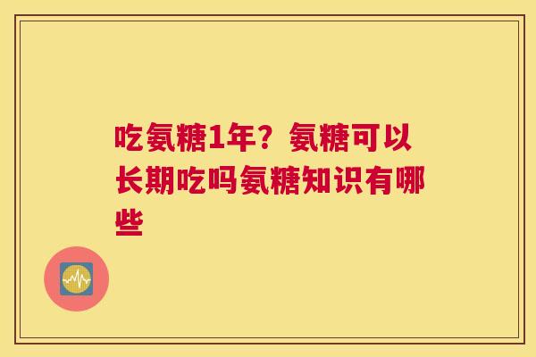 吃氨糖1年？氨糖可以长期吃吗氨糖知识有哪些
