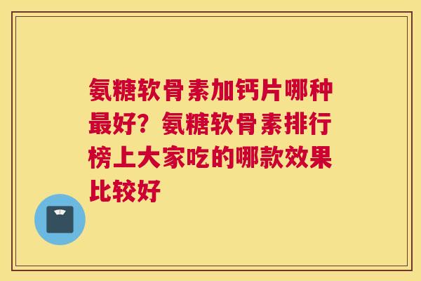 氨糖软骨素加钙片哪种好？氨糖软骨素排行榜上大家吃的哪款效果比较好