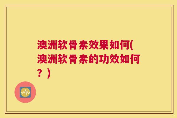 澳洲软骨素效果如何(澳洲软骨素的功效如何？)