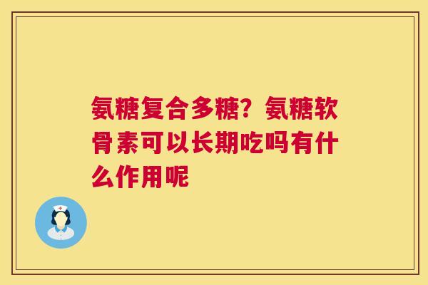 氨糖复合多糖?氨糖软骨素可以长期吃吗有什么作用呢