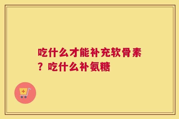 吃什么才能补充软骨素？吃什么补氨糖
