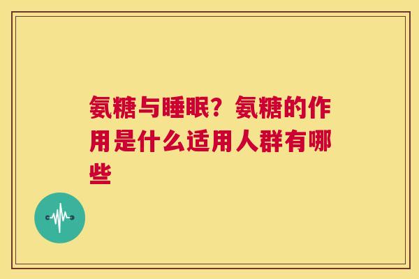 氨糖与睡眠？氨糖的作用是什么适用人群有哪些
